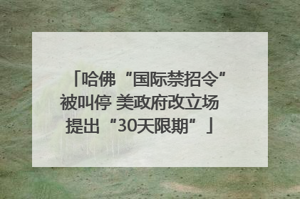 哈佛“国际禁招令”被叫停 美政府改立场提出“30天限期”