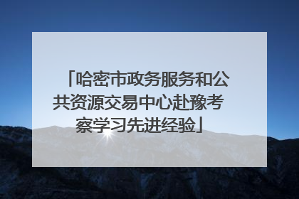 哈密市政务服务和公共资源交易中心赴豫考察学习先进经验