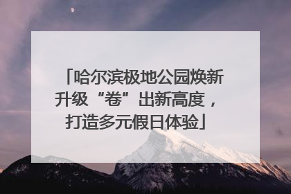 哈尔滨极地公园焕新升级“卷”出新高度，打造多元假日体验