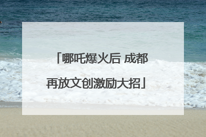 哪吒爆火后 成都再放文创激励大招