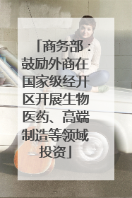 商务部：鼓励外商在国家级经开区开展生物医药、高端制造等领域投资