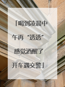 喝到凌晨中午再“透透” 感觉酒醒了开车遇交警