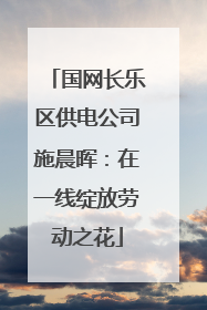 国网长乐区供电公司施晨晖：在一线绽放劳动之花