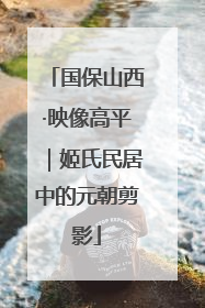 国保山西·映像高平｜姬氏民居中的元朝剪影