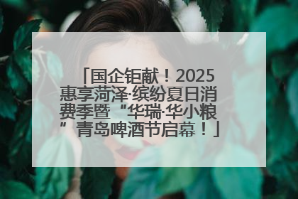 国企钜献！2025惠享菏泽·缤纷夏日消费季暨“华瑞·华小粮”青岛啤酒节启幕！