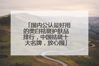 国内公认最好用的美白祛斑护肤品排行，中国祛斑十大名牌，放心囤