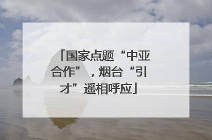 国家点题“中亚合作”，烟台“引才”遥相呼应