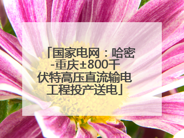 国家电网：哈密-重庆±800千伏特高压直流输电工程投产送电