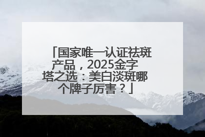 国家唯一认证祛斑产品，2025金字塔之选：美白淡斑哪个牌子厉害？