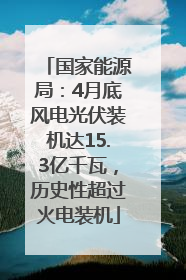 国家能源局：4月底风电光伏装机达15.3亿千瓦，历史性超过火电装机