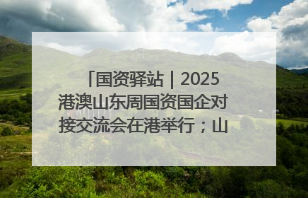 国资驿站｜2025港澳山东周国资国企对接交流会在港举行；山东黄金成功在境外发行3亿美元绿色债券
