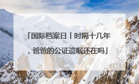 国际档案日丨时隔十几年，爸爸的公证遗嘱还在吗