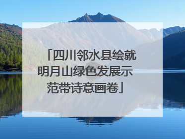 四川邻水县绘就明月山绿色发展示范带诗意画卷