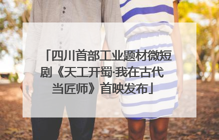 四川首部工业题材微短剧《天工开蜀·我在古代当匠师》首映发布