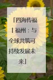 四海传福丨福州：与全球共筑可持续发展未来