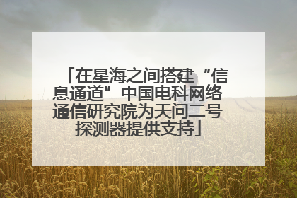 在星海之间搭建“信息通道”中国电科网络通信研究院为天问二号探测器提供支持
