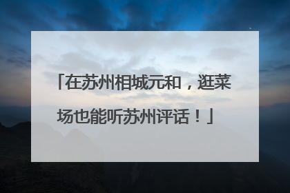 在苏州相城元和，逛菜场也能听苏州评话！