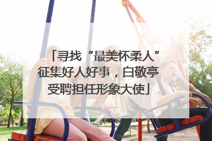 寻找“最美怀柔人”征集好人好事，白敬亭受聘担任形象大使