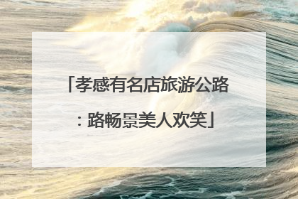 孝感有名店旅游公路：路畅景美人欢笑