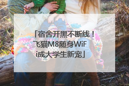 宿舍开黑不断线！飞猫M8随身WiFi成大学生新宠