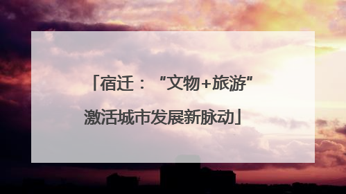 宿迁：“文物+旅游”激活城市发展新脉动
