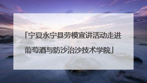 宁夏永宁县劳模宣讲活动走进葡萄酒与防沙治沙技术学院