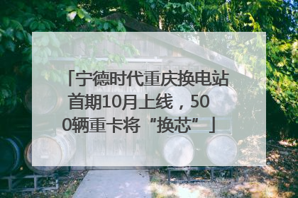 宁德时代重庆换电站首期10月上线，500辆重卡将“换芯”