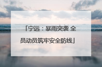 宁远：暴雨突袭 全员动员筑牢安全防线