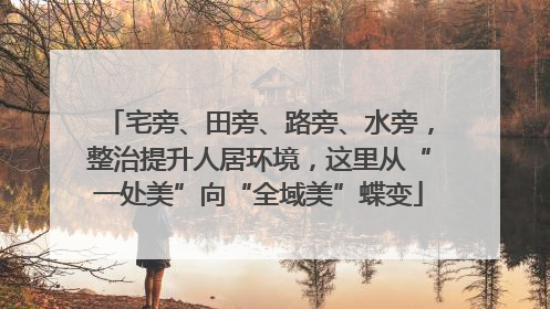 宅旁、田旁、路旁、水旁，整治提升人居环境，这里从“一处美”向“全域美”蝶变