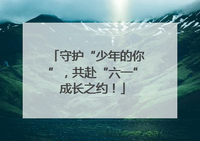 守护“少年的你”，共赴“六一”成长之约！