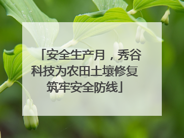 安全生产月，秀谷科技为农田土壤修复筑牢安全防线