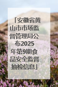 安徽省黄山市市场监督管理局公布2025年第9期食品安全监督抽检信息