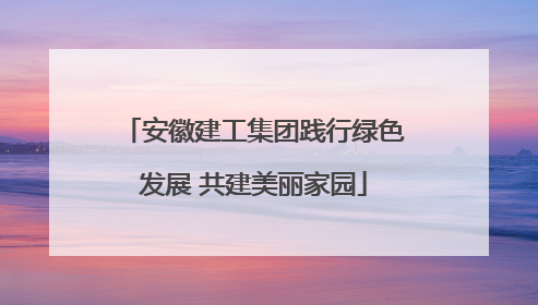 安徽建工集团践行绿色发展 共建美丽家园