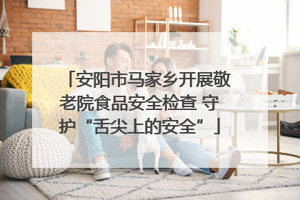安阳市马家乡开展敬老院食品安全检查 守护“舌尖上的安全”