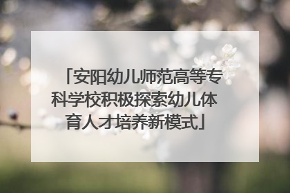 安阳幼儿师范高等专科学校积极探索幼儿体育人才培养新模式