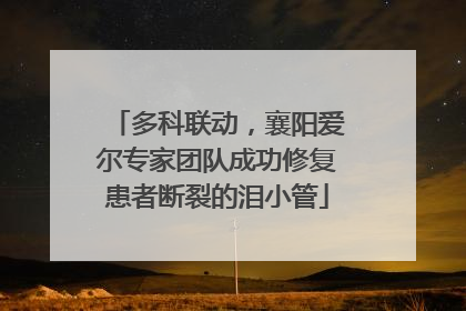 多科联动，襄阳爱尔专家团队成功修复患者断裂的泪小管
