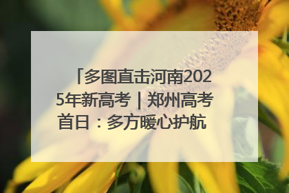 多图直击河南2025年新高考｜郑州高考首日：多方暖心护航 助力学子逐梦