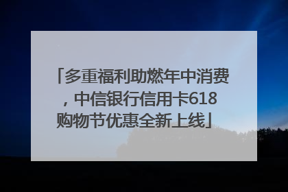多重福利助燃年中消费，中信银行信用卡618购物节优惠全新上线