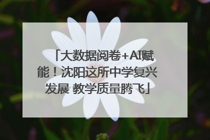 大数据阅卷+AI赋能！沈阳这所中学复兴发展 教学质量腾飞