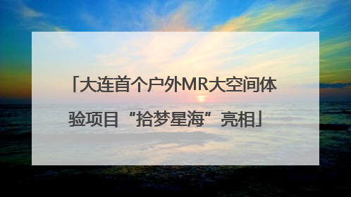 大连首个户外MR大空间体验项目“拾梦星海”亮相