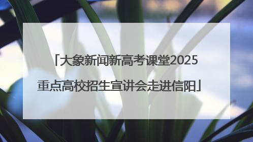 大象新闻新高考课堂2025重点高校招生宣讲会走进信阳
