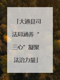 大通县司法局涵养“三心”凝聚法治力量