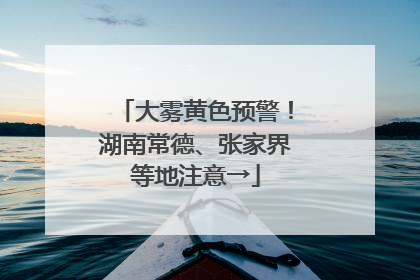 大雾黄色预警！湖南常德、张家界等地注意→