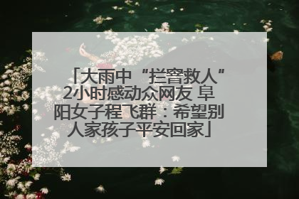大雨中“拦窨救人”2小时感动众网友 阜阳女子程飞群：希望别人家孩子平安回家
