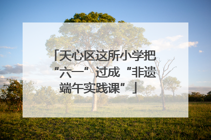 天心区这所小学把“六一”过成“非遗端午实践课”