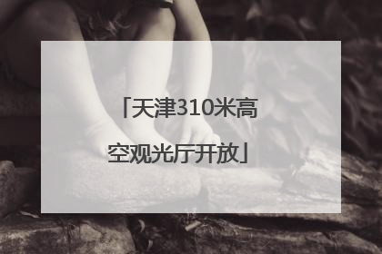 天津310米高空观光厅开放
