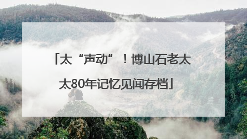 太“声动”！博山石老太太80年记忆见闻存档
