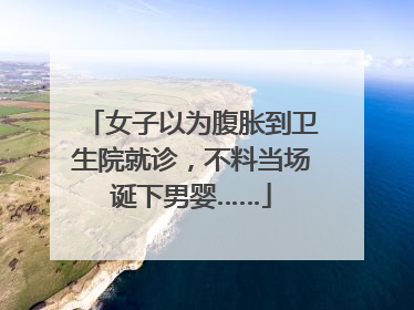 女子以为腹胀到卫生院就诊，不料当场诞下男婴……