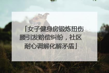女子健身房锻炼扭伤腰引发赔偿纠纷，社区耐心调解化解矛盾