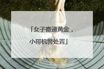 女子寄递黄金，小哥机警处置